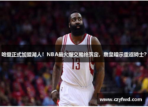 哈登正式加盟湖人！NBA最火爆交易终落定，詹皇暗示重返骑士？